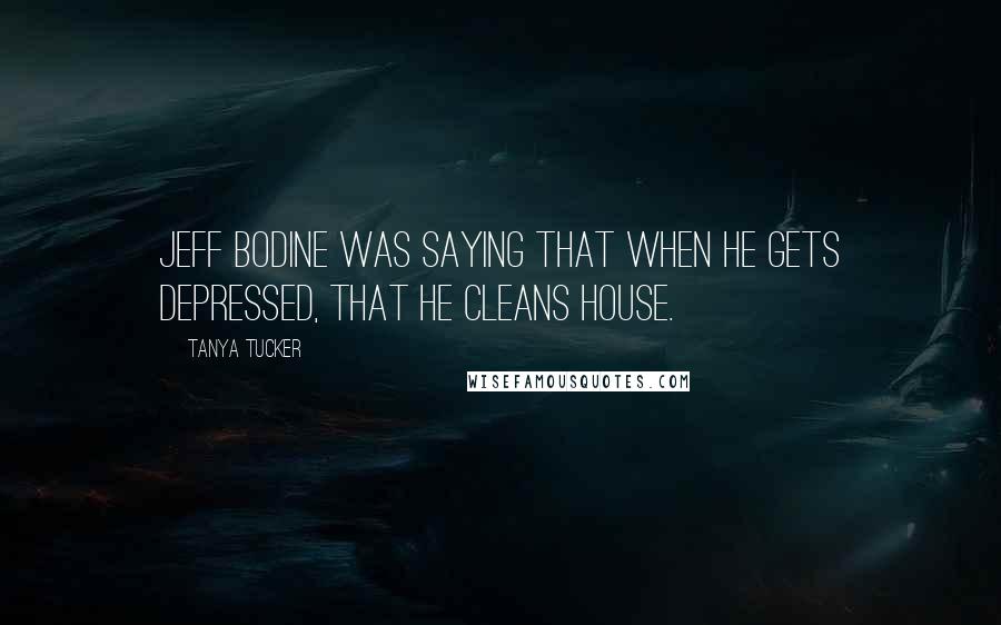 Tanya Tucker Quotes: Jeff Bodine was saying that when he gets depressed, that he cleans house.