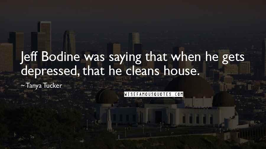 Tanya Tucker Quotes: Jeff Bodine was saying that when he gets depressed, that he cleans house.