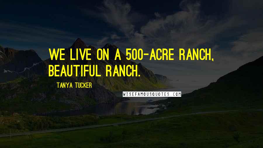 Tanya Tucker Quotes: We live on a 500-acre ranch, beautiful ranch.