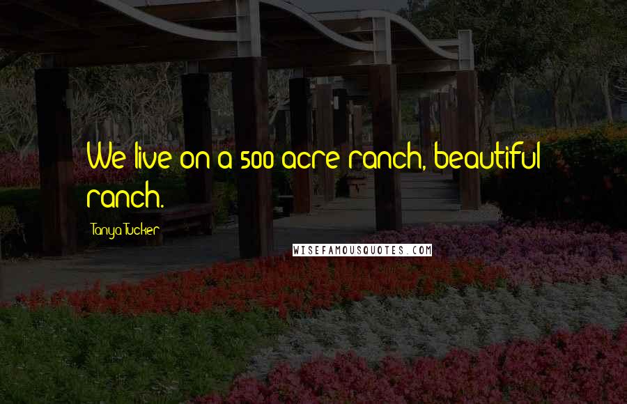 Tanya Tucker Quotes: We live on a 500-acre ranch, beautiful ranch.