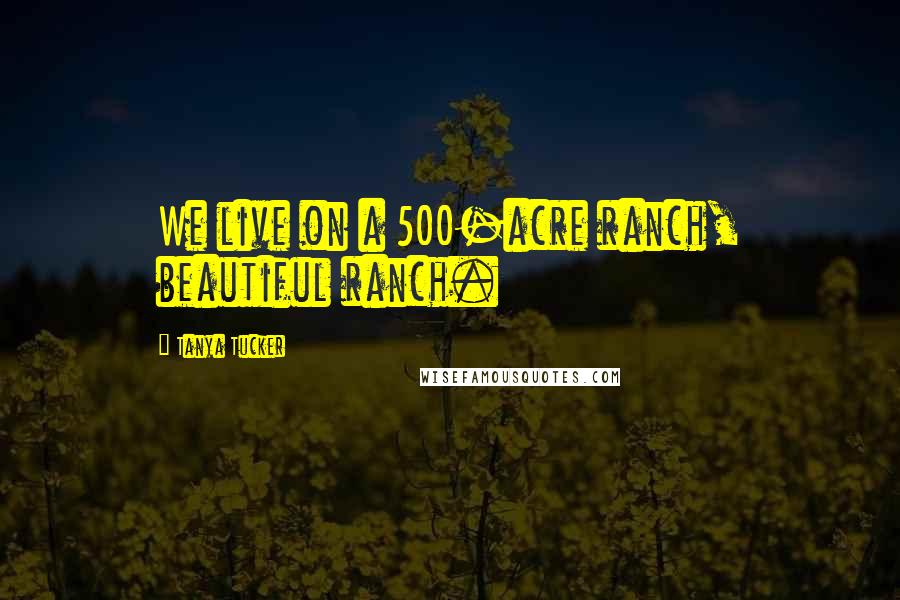 Tanya Tucker Quotes: We live on a 500-acre ranch, beautiful ranch.