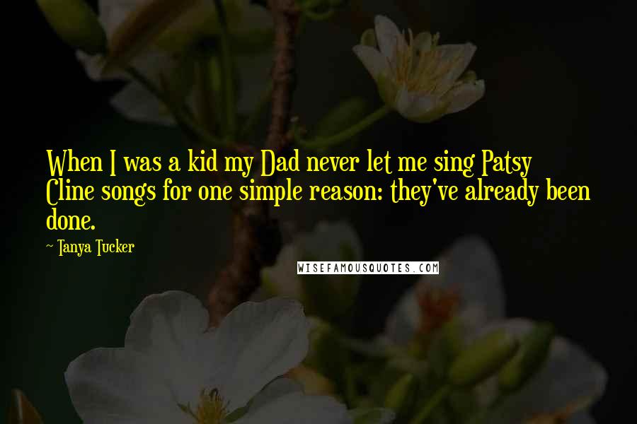 Tanya Tucker Quotes: When I was a kid my Dad never let me sing Patsy Cline songs for one simple reason: they've already been done.