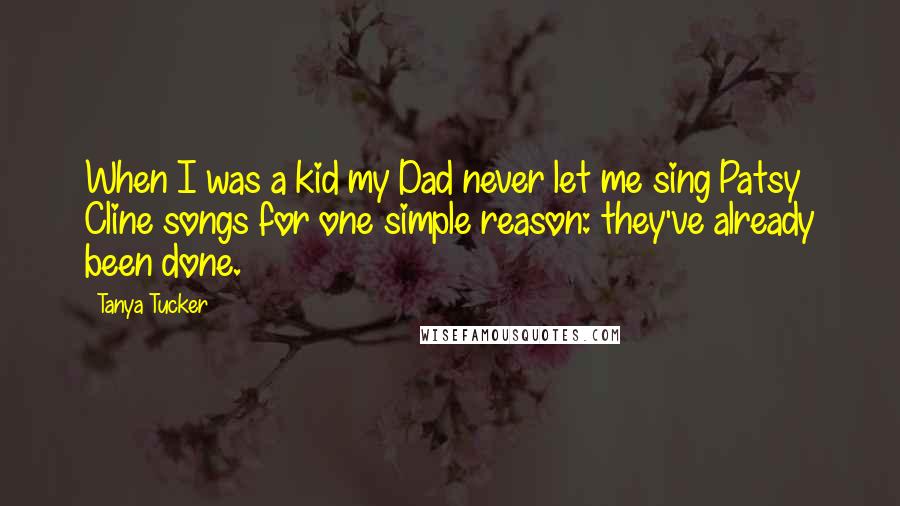 Tanya Tucker Quotes: When I was a kid my Dad never let me sing Patsy Cline songs for one simple reason: they've already been done.