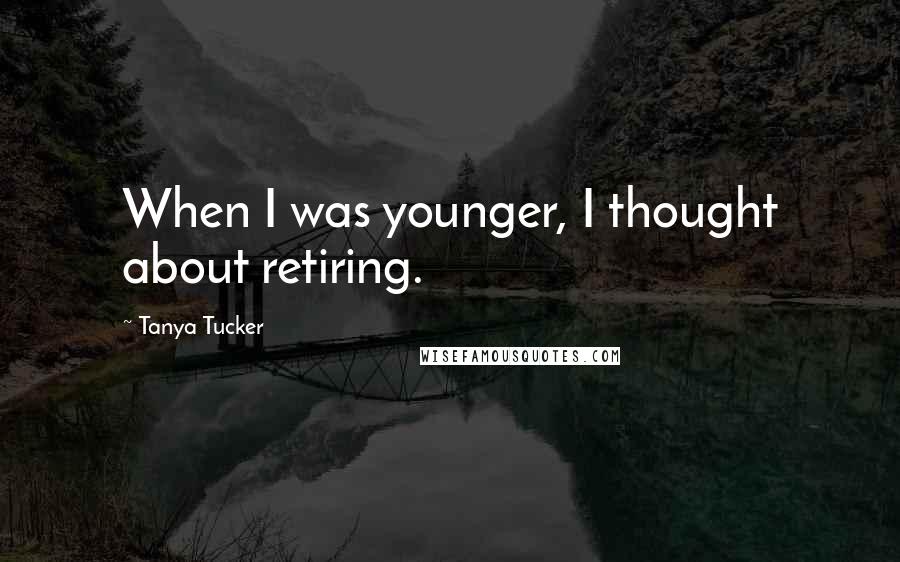 Tanya Tucker Quotes: When I was younger, I thought about retiring.