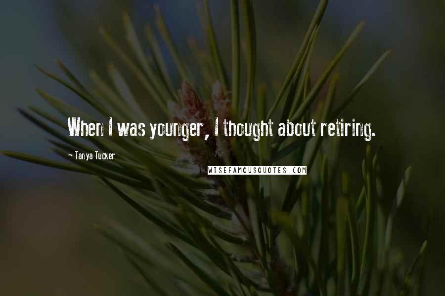 Tanya Tucker Quotes: When I was younger, I thought about retiring.