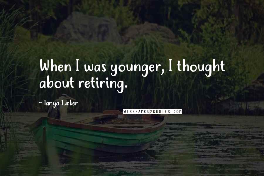 Tanya Tucker Quotes: When I was younger, I thought about retiring.