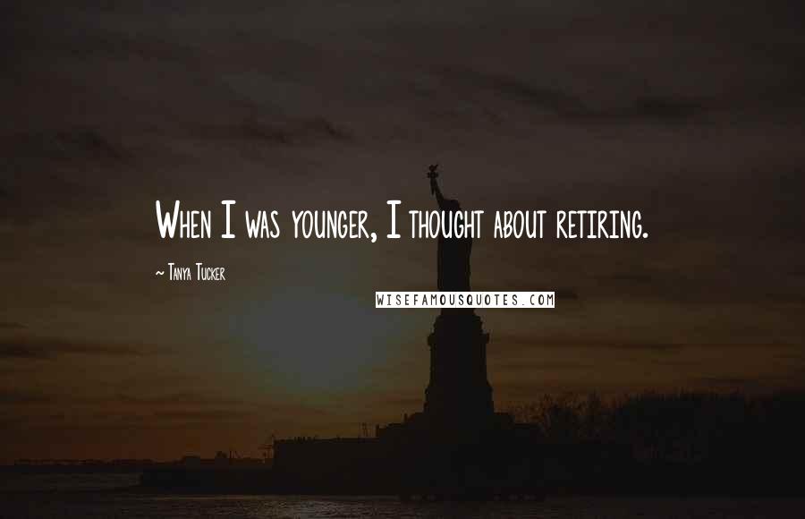 Tanya Tucker Quotes: When I was younger, I thought about retiring.