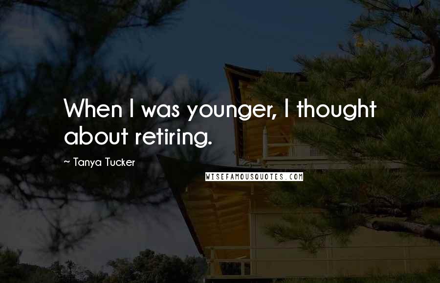 Tanya Tucker Quotes: When I was younger, I thought about retiring.