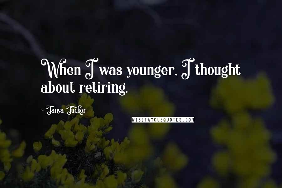 Tanya Tucker Quotes: When I was younger, I thought about retiring.
