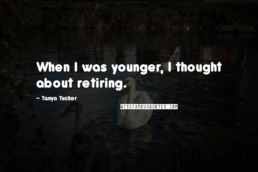Tanya Tucker Quotes: When I was younger, I thought about retiring.