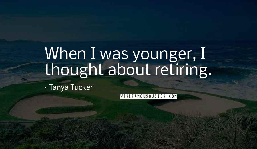 Tanya Tucker Quotes: When I was younger, I thought about retiring.