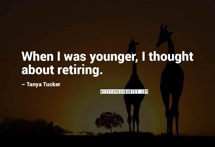 Tanya Tucker Quotes: When I was younger, I thought about retiring.