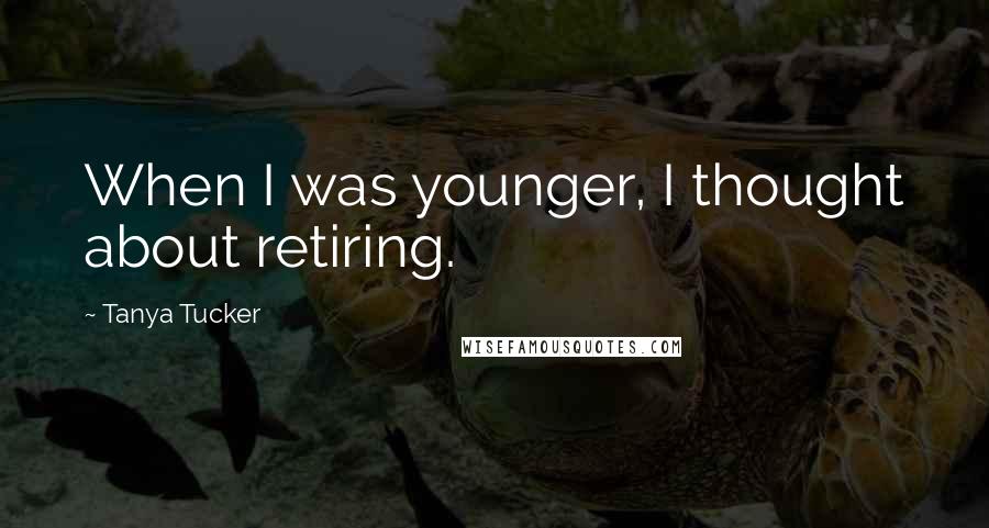 Tanya Tucker Quotes: When I was younger, I thought about retiring.