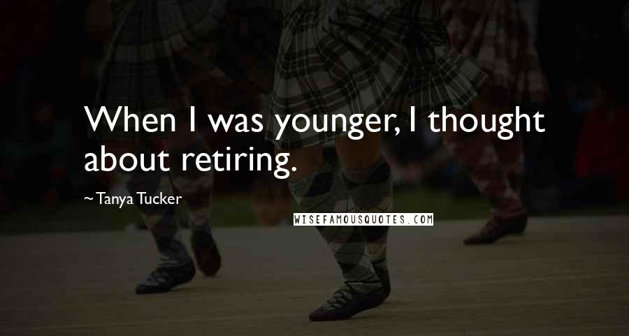 Tanya Tucker Quotes: When I was younger, I thought about retiring.