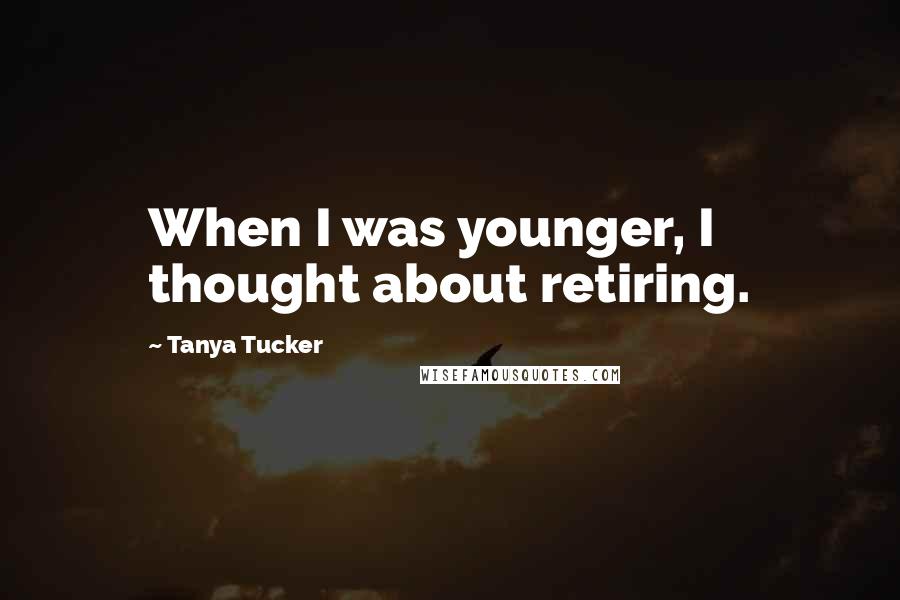 Tanya Tucker Quotes: When I was younger, I thought about retiring.