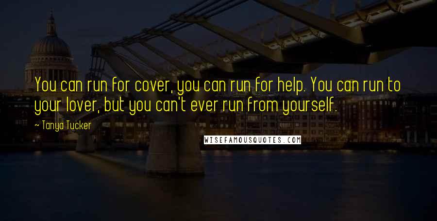 Tanya Tucker Quotes: You can run for cover, you can run for help. You can run to your lover, but you can't ever run from yourself.