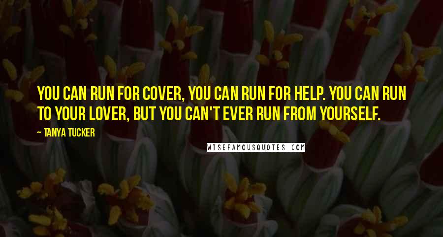 Tanya Tucker Quotes: You can run for cover, you can run for help. You can run to your lover, but you can't ever run from yourself.