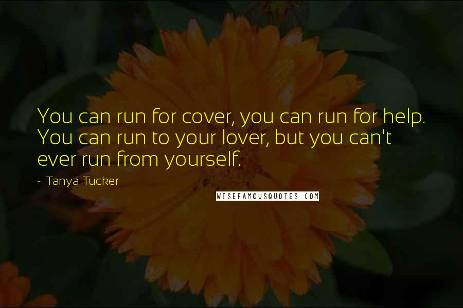 Tanya Tucker Quotes: You can run for cover, you can run for help. You can run to your lover, but you can't ever run from yourself.