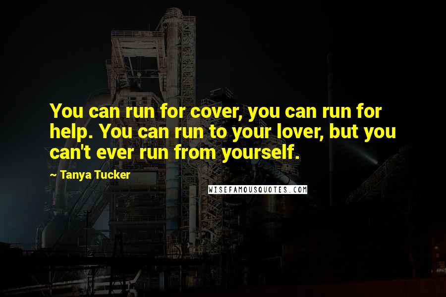 Tanya Tucker Quotes: You can run for cover, you can run for help. You can run to your lover, but you can't ever run from yourself.