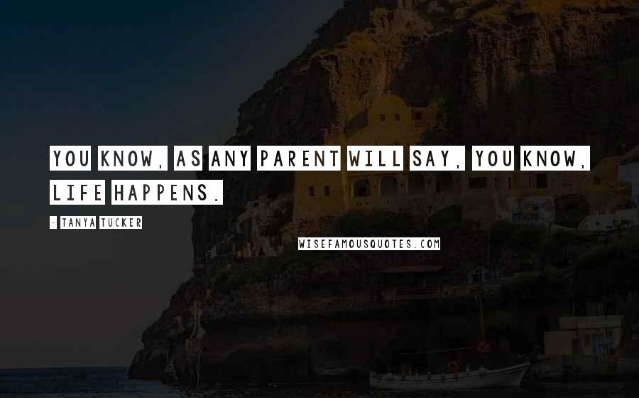 Tanya Tucker Quotes: You know, as any parent will say, you know, life happens.