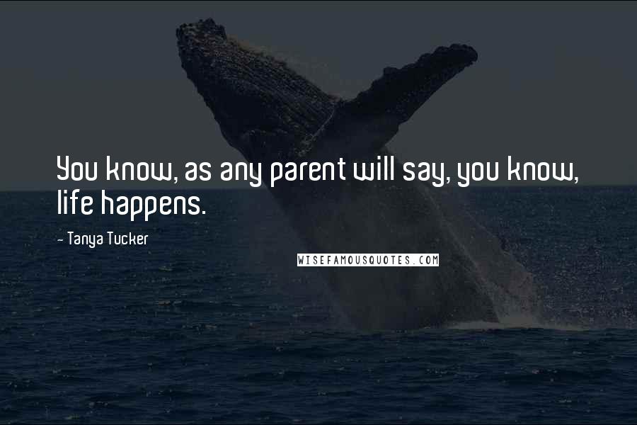 Tanya Tucker Quotes: You know, as any parent will say, you know, life happens.