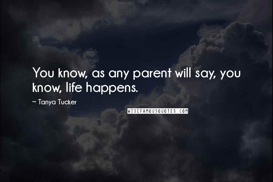 Tanya Tucker Quotes: You know, as any parent will say, you know, life happens.