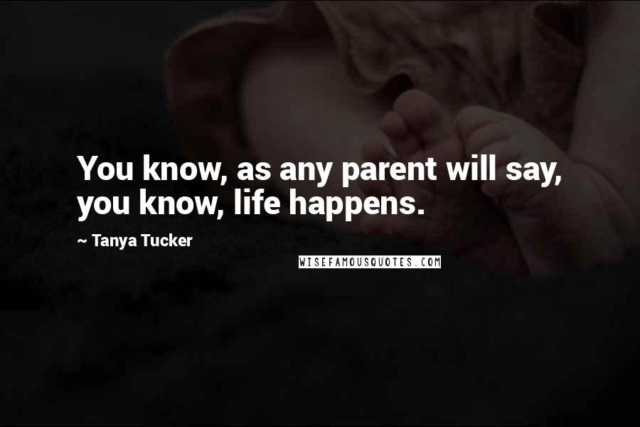 Tanya Tucker Quotes: You know, as any parent will say, you know, life happens.