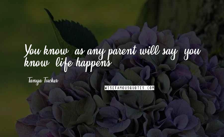 Tanya Tucker Quotes: You know, as any parent will say, you know, life happens.