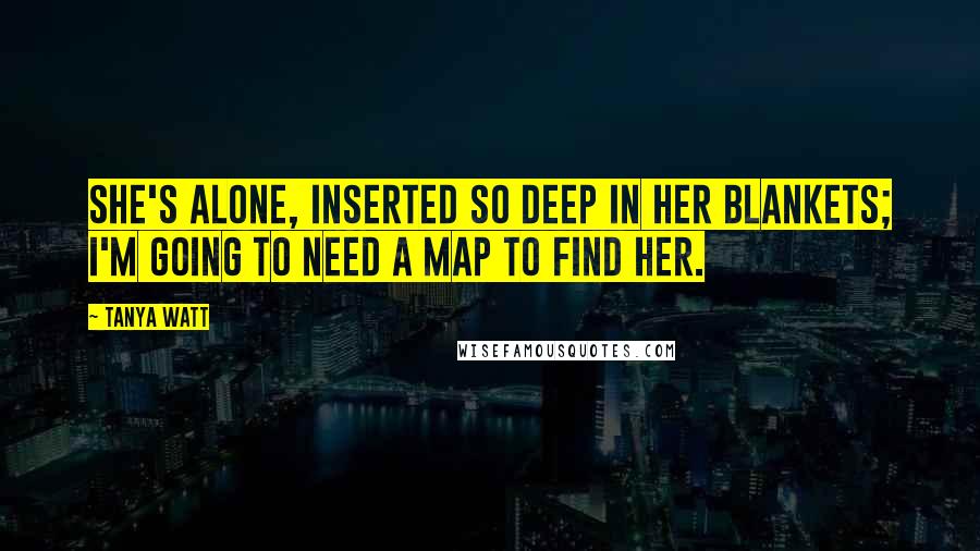 Tanya Watt Quotes: She's alone, Inserted so deep in her blankets; I'm going to need a map to find her.