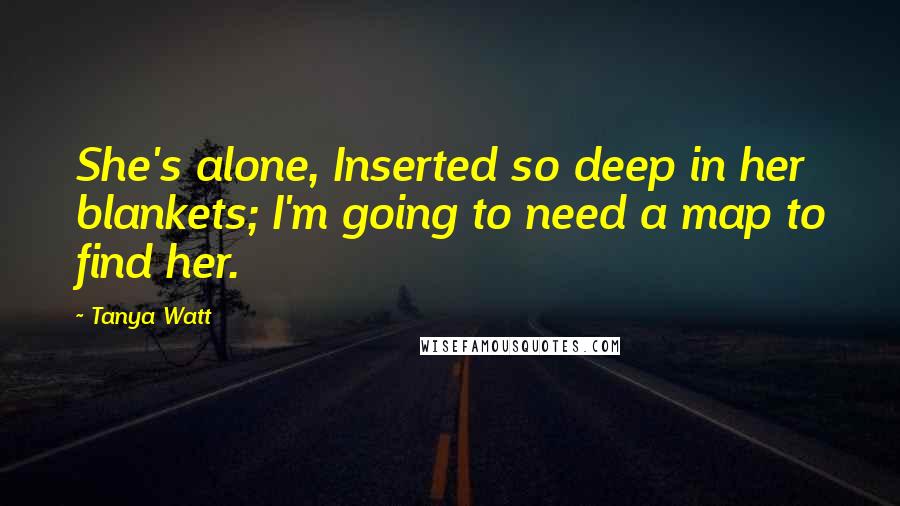 Tanya Watt Quotes: She's alone, Inserted so deep in her blankets; I'm going to need a map to find her.