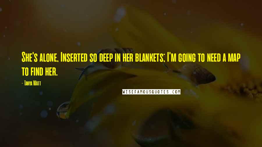 Tanya Watt Quotes: She's alone, Inserted so deep in her blankets; I'm going to need a map to find her.