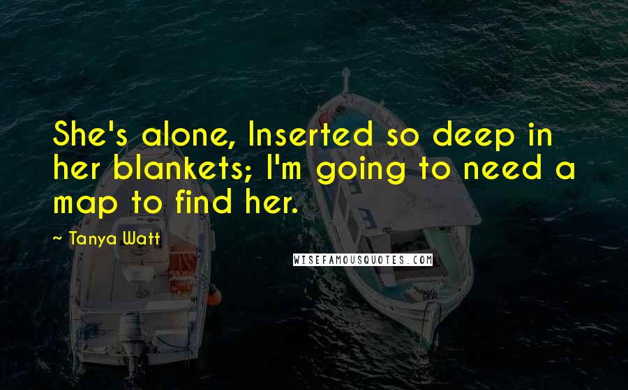 Tanya Watt Quotes: She's alone, Inserted so deep in her blankets; I'm going to need a map to find her.