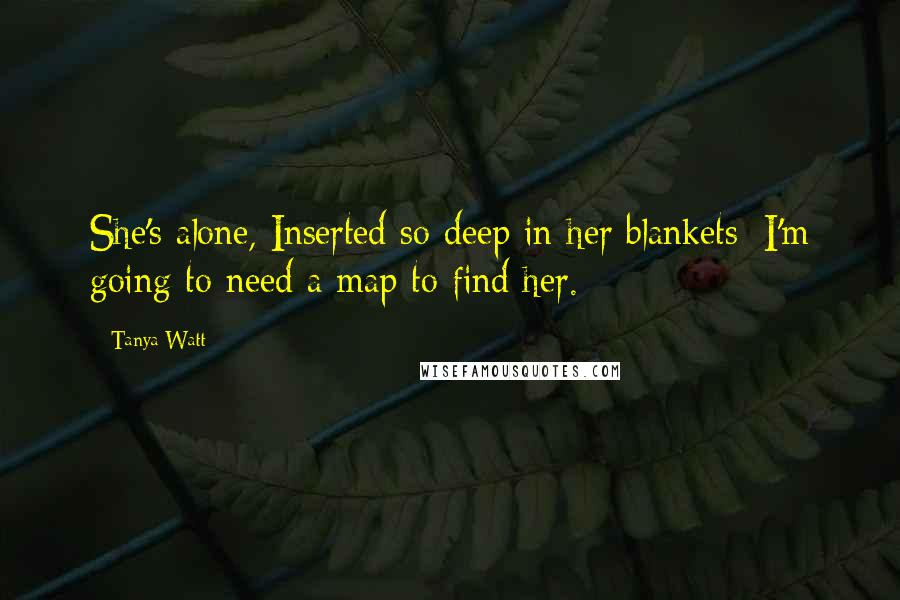 Tanya Watt Quotes: She's alone, Inserted so deep in her blankets; I'm going to need a map to find her.