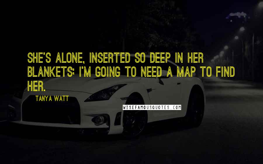 Tanya Watt Quotes: She's alone, Inserted so deep in her blankets; I'm going to need a map to find her.