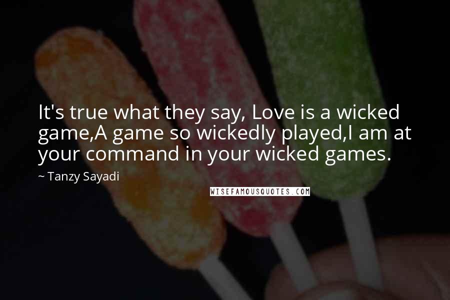 Tanzy Sayadi Quotes: It's true what they say, Love is a wicked game,A game so wickedly played,I am at your command in your wicked games.