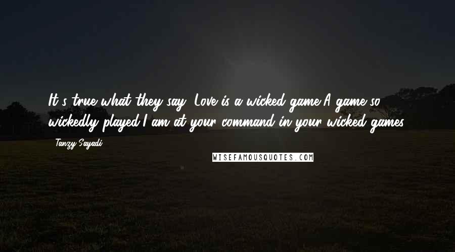 Tanzy Sayadi Quotes: It's true what they say, Love is a wicked game,A game so wickedly played,I am at your command in your wicked games.