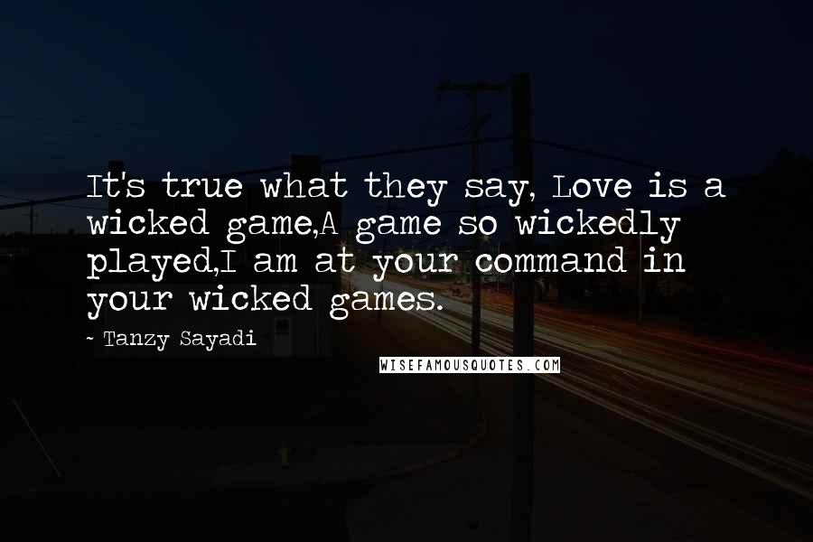 Tanzy Sayadi Quotes: It's true what they say, Love is a wicked game,A game so wickedly played,I am at your command in your wicked games.