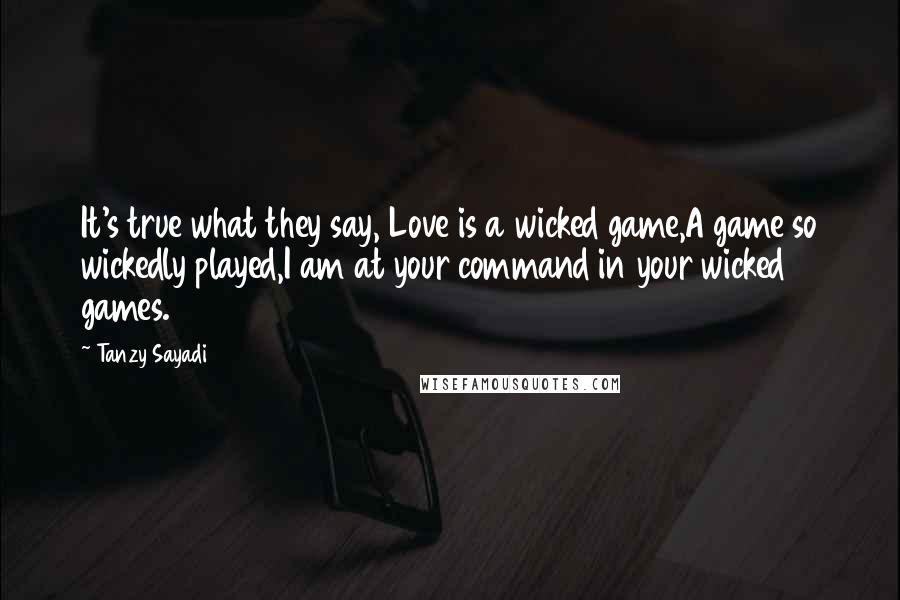 Tanzy Sayadi Quotes: It's true what they say, Love is a wicked game,A game so wickedly played,I am at your command in your wicked games.