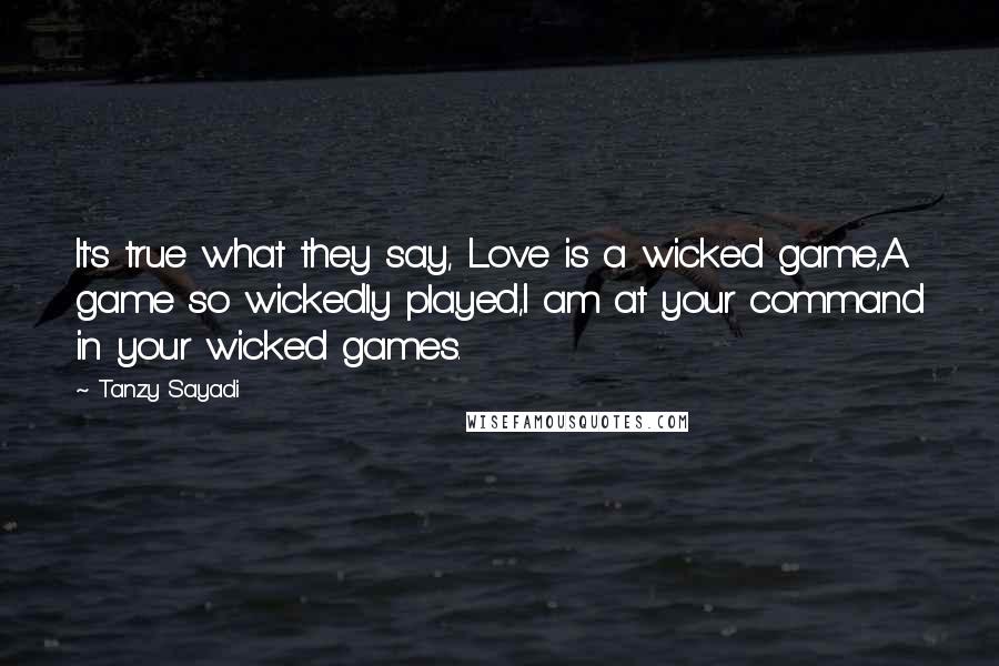 Tanzy Sayadi Quotes: It's true what they say, Love is a wicked game,A game so wickedly played,I am at your command in your wicked games.