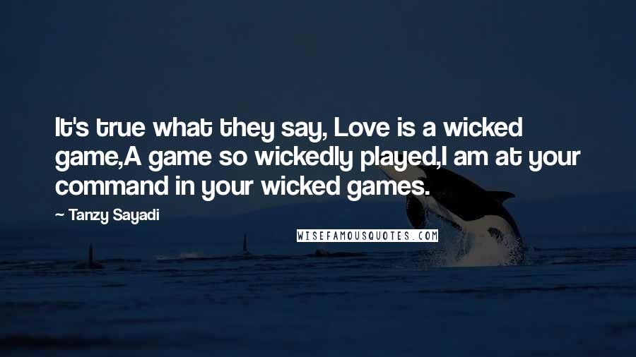 Tanzy Sayadi Quotes: It's true what they say, Love is a wicked game,A game so wickedly played,I am at your command in your wicked games.