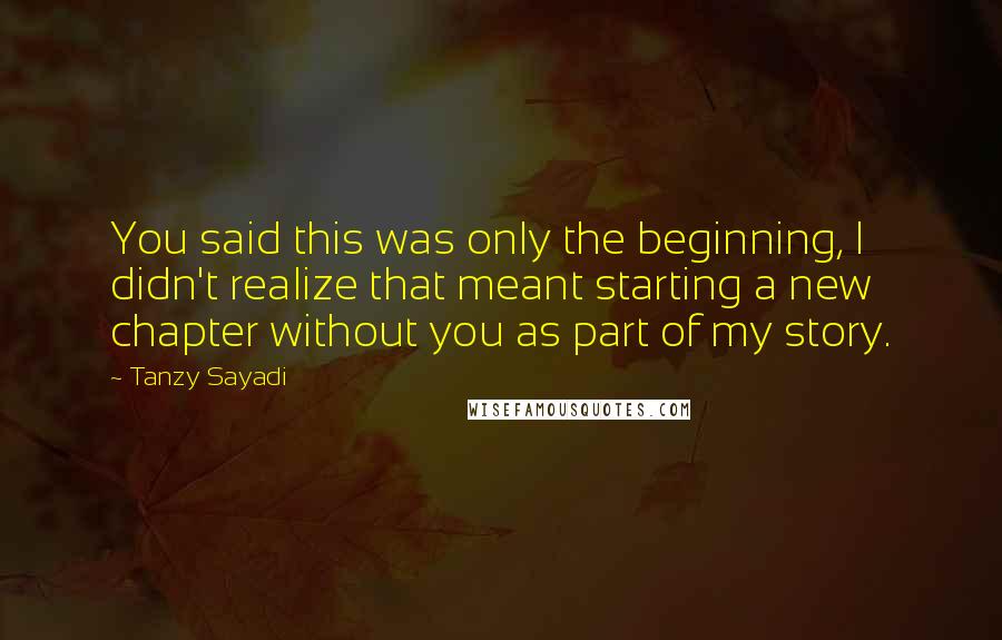 Tanzy Sayadi Quotes: You said this was only the beginning, I didn't realize that meant starting a new chapter without you as part of my story.