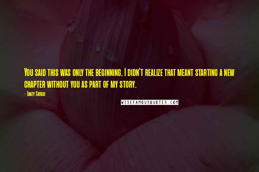 Tanzy Sayadi Quotes: You said this was only the beginning, I didn't realize that meant starting a new chapter without you as part of my story.