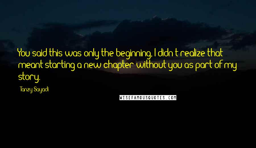 Tanzy Sayadi Quotes: You said this was only the beginning, I didn't realize that meant starting a new chapter without you as part of my story.