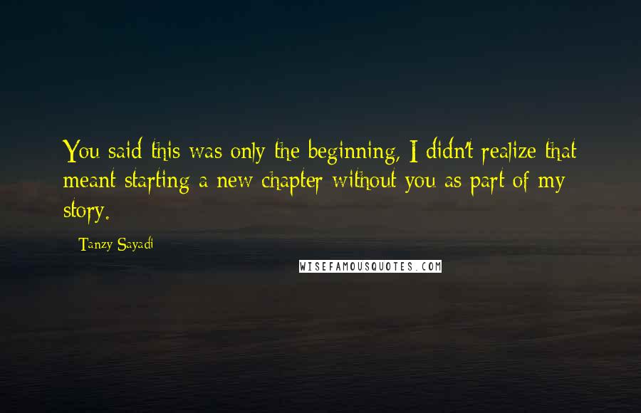 Tanzy Sayadi Quotes: You said this was only the beginning, I didn't realize that meant starting a new chapter without you as part of my story.
