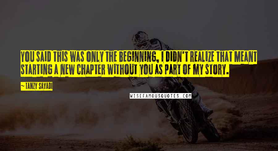 Tanzy Sayadi Quotes: You said this was only the beginning, I didn't realize that meant starting a new chapter without you as part of my story.