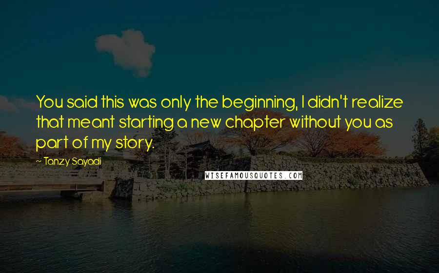 Tanzy Sayadi Quotes: You said this was only the beginning, I didn't realize that meant starting a new chapter without you as part of my story.