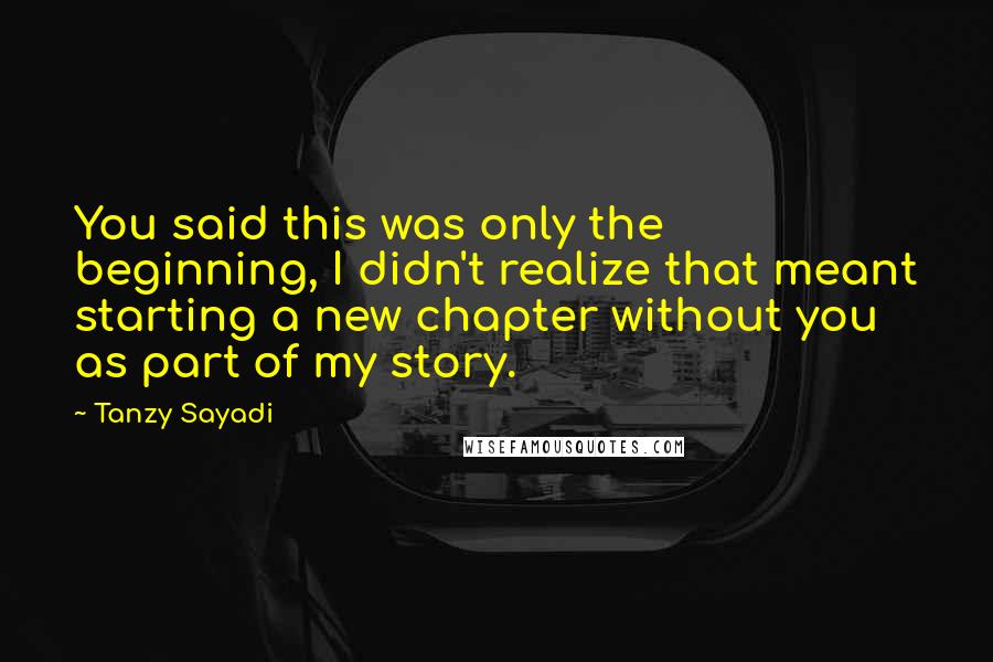 Tanzy Sayadi Quotes: You said this was only the beginning, I didn't realize that meant starting a new chapter without you as part of my story.