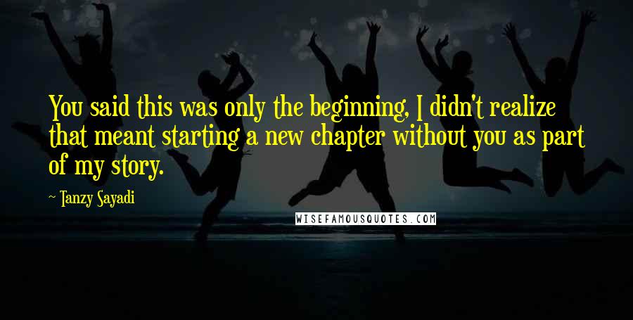 Tanzy Sayadi Quotes: You said this was only the beginning, I didn't realize that meant starting a new chapter without you as part of my story.