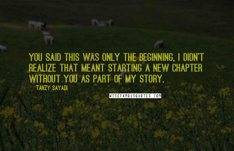 Tanzy Sayadi Quotes: You said this was only the beginning, I didn't realize that meant starting a new chapter without you as part of my story.