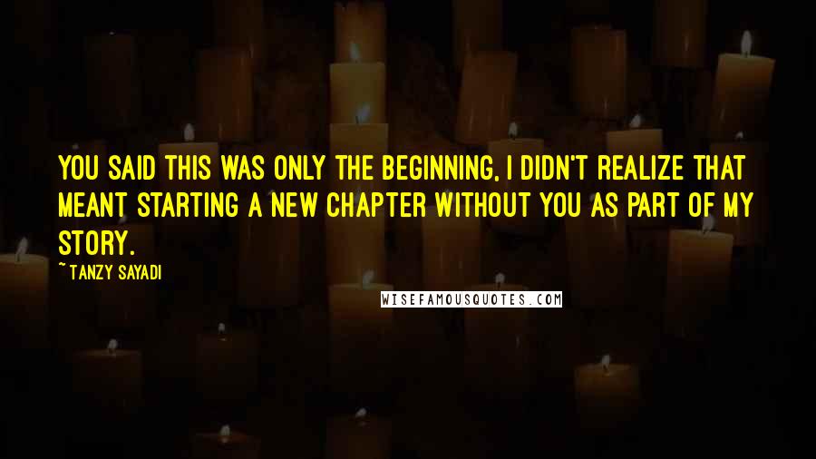 Tanzy Sayadi Quotes: You said this was only the beginning, I didn't realize that meant starting a new chapter without you as part of my story.